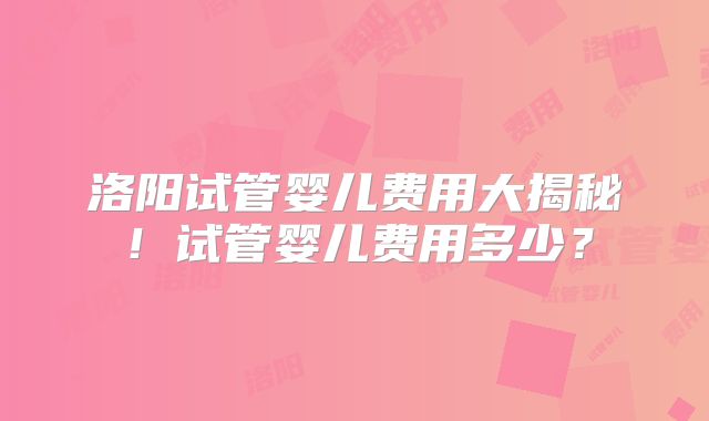 洛阳试管婴儿费用大揭秘!试管婴儿费用多少?