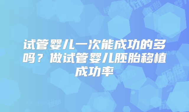 试管婴儿一次能成功的多吗?做试管婴儿胚胎移植成功率