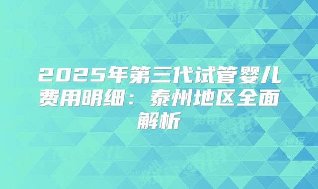 2025年第三代试管婴儿费用明细：泰州地区全面解析