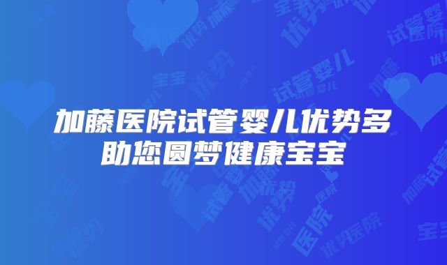 加藤医院试管婴儿优势多助您圆梦健康宝宝