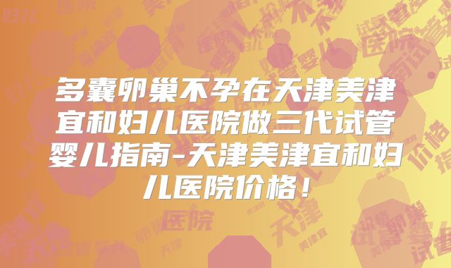 多囊卵巢不孕在天津美津宜和妇儿医院做三代试管婴儿指南-天津美津宜和妇儿医院价格!