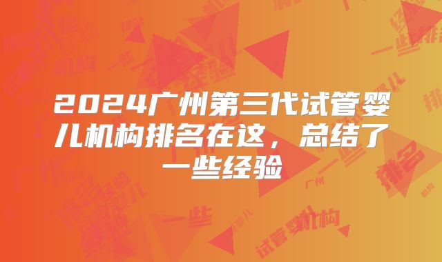 2024广州第三代试管婴儿机构排名在这，总结了一些经验