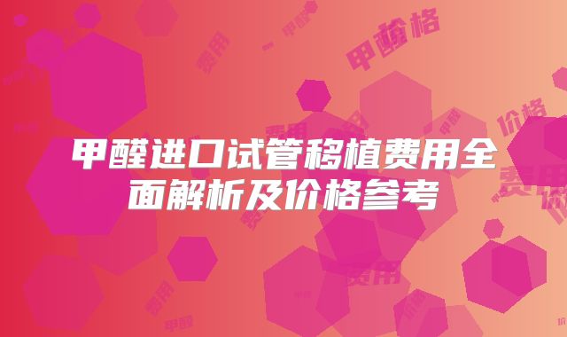 甲醛进口试管移植费用全面解析及价格参考