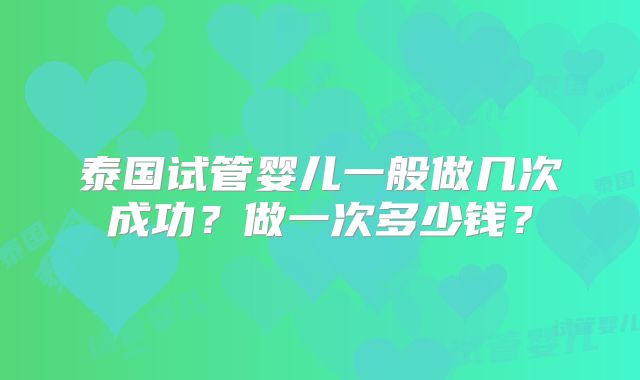 泰国试管婴儿一般做几次成功?做一次多少钱?
