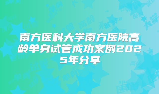南方医科大学南方医院高龄单身试管成功案例2025年分享