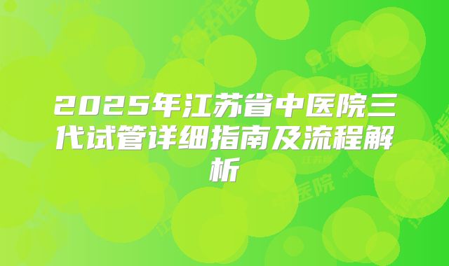 2025年江苏省中医院三代试管详细指南及流程解析