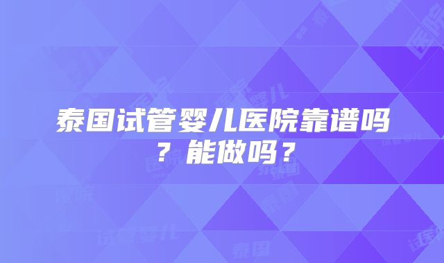 泰国试管婴儿医院靠谱吗？能做吗？