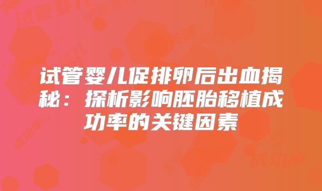 试管婴儿促排卵后出血揭秘:探析影响胚胎移植成功率的关键因素
