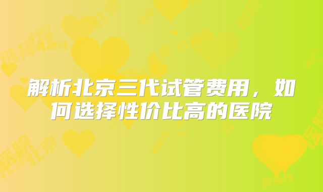 解析北京三代试管费用,如何选择性价比高的医院