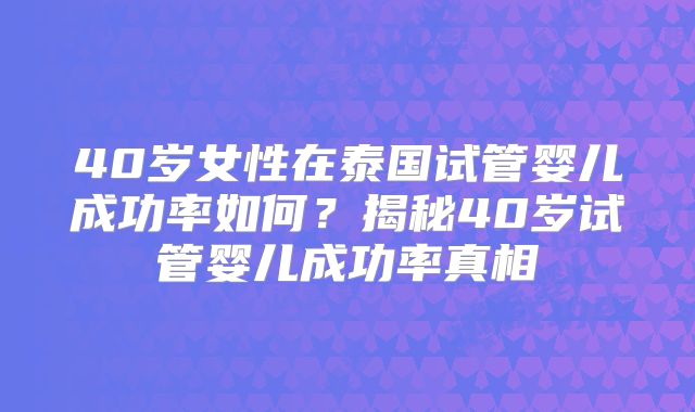 40岁女性在泰国试管婴儿成功率如何?揭秘40岁试管婴儿成功率真相