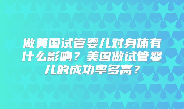 做美国试管婴儿对身体有什么影响？美国做试管婴儿的成功率多高？