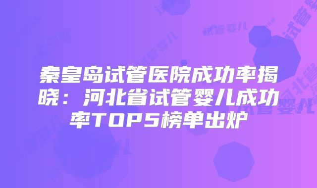 秦皇岛试管医院成功率揭晓：河北省试管婴儿成功率TOP5榜单出炉