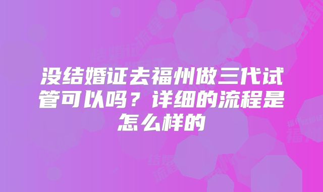 没结婚证去福州做三代试管可以吗?详细的流程是怎么样的