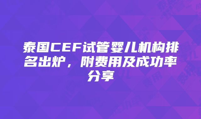 泰国CEF试管婴儿机构排名出炉，附费用及成功率分享