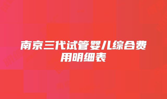 南京三代试管婴儿综合费用明细表