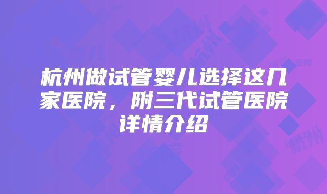 杭州做试管婴儿选择这几家医院,附三代试管医院详情介绍