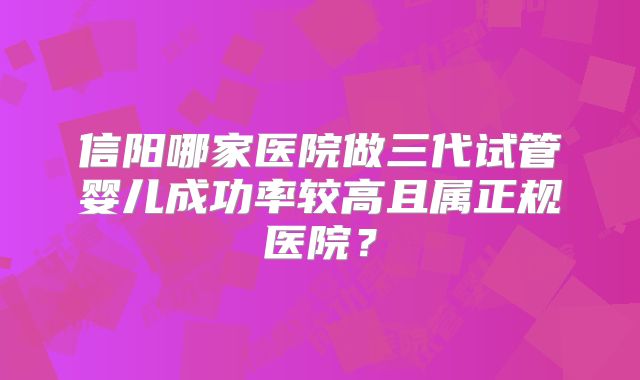 信阳哪家医院做三代试管婴儿成功率较高且属正规医院?