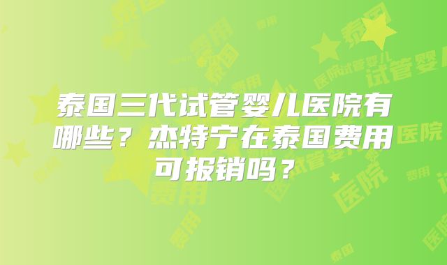 泰国三代试管婴儿医院有哪些?杰特宁在泰国费用可报销吗?