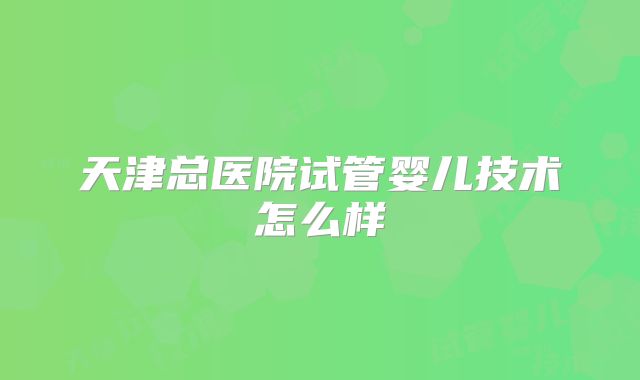 天津总医院试管婴儿技术怎么样
