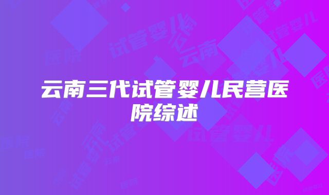 云南三代试管婴儿民营医院综述