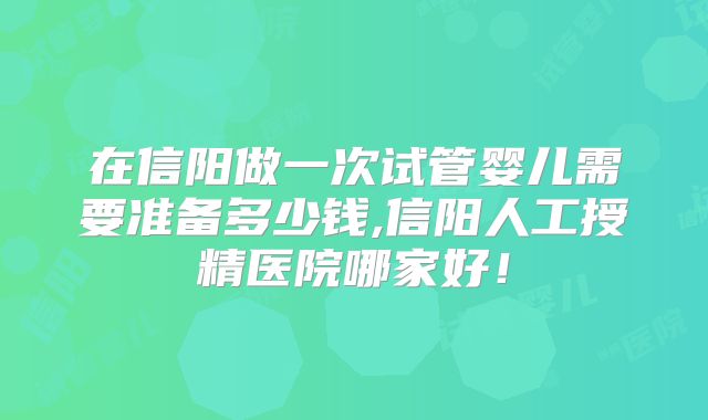 在信阳做一次试管婴儿需要准备多少钱,信阳人工授精医院哪家好！