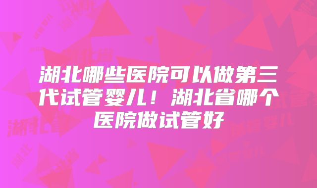 湖北哪些医院可以做第三代试管婴儿!湖北省哪个医院做试管好