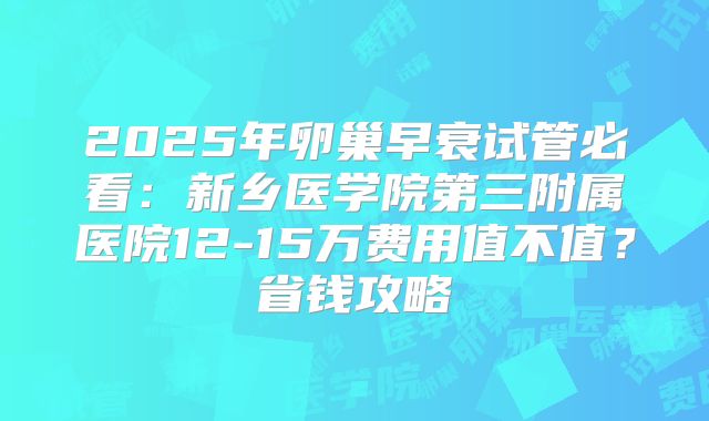 2025年卵巢早衰试管必看:新乡医学院第三附属医院12-15万费用值不值?省钱攻略