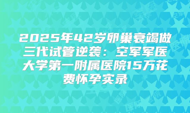 2025年42岁卵巢衰竭做三代试管逆袭:空军军医大学第一附属医院15万花费怀孕实录