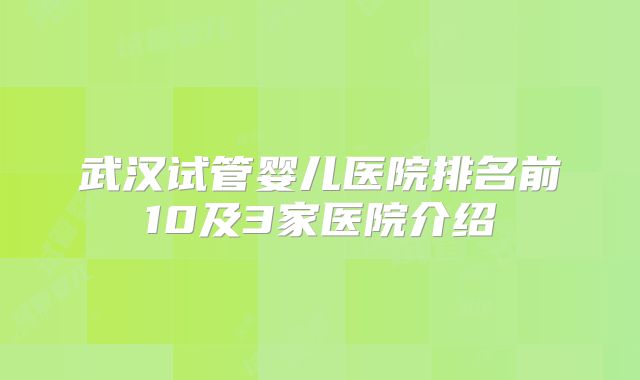 武汉试管婴儿医院排名前10及3家医院介绍