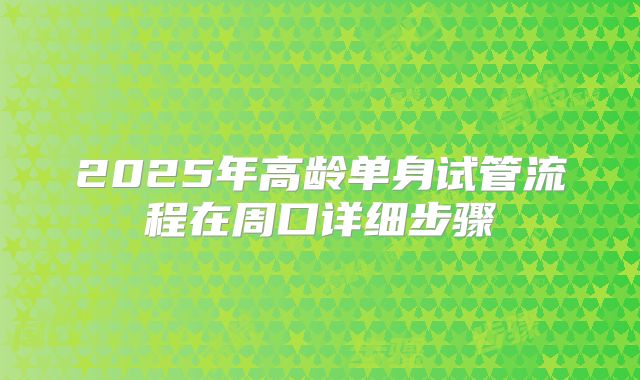 2025年高龄单身试管流程在周口详细步骤