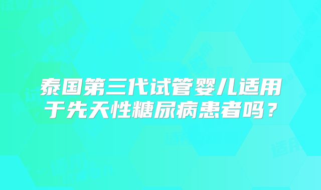 泰国第三代试管婴儿适用于先天性糖尿病患者吗？