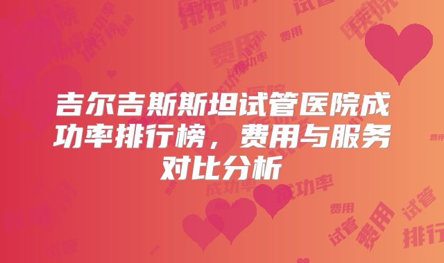 吉尔吉斯斯坦试管医院成功率排行榜,费用与服务对比分析