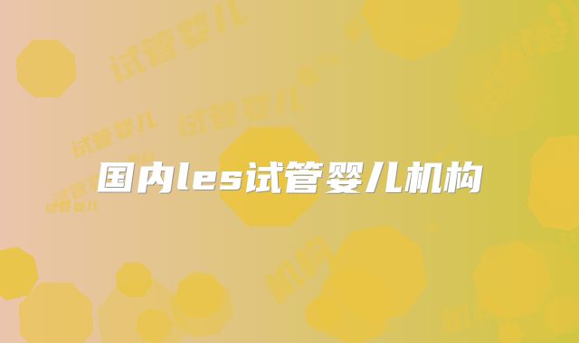 国内les试管婴儿机构