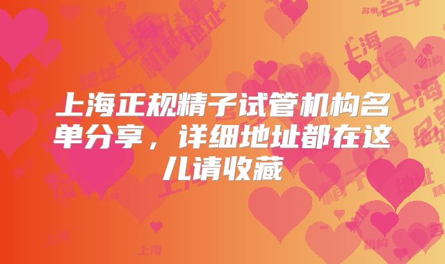 上海正规精子试管机构名单分享，详细地址都在这儿请收藏