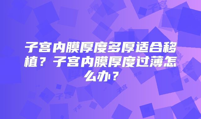 子宫内膜厚度多厚适合移植?子宫内膜厚度过薄怎么办?