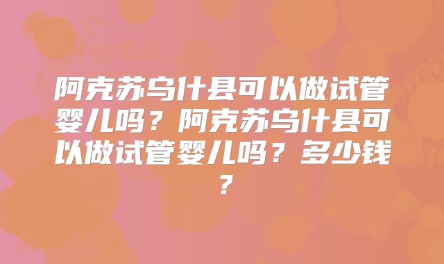 阿克苏乌什县可以做试管婴儿吗?阿克苏乌什县可以做试管婴儿吗?多少钱?