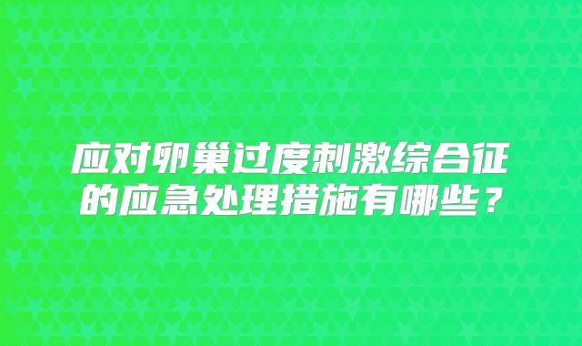 应对卵巢过度刺激综合征的应急处理措施有哪些？