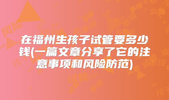 在福州生孩子试管要多少钱(一篇文章分享了它的注意事项和风险防范)