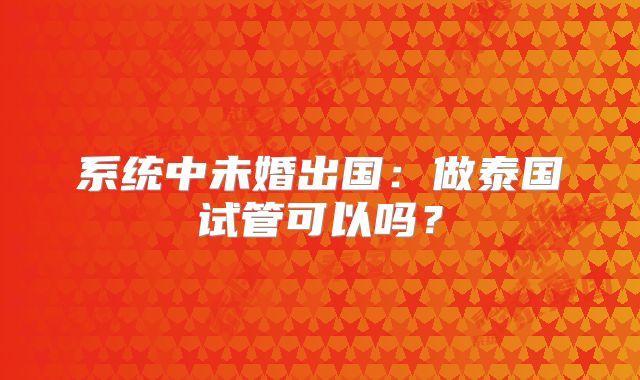 系统中未婚出国：做泰国试管可以吗？