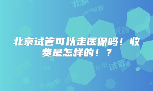 北京试管可以走医保吗!收费是怎样的!?