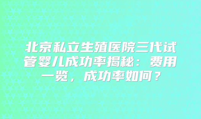 北京私立生殖医院三代试管婴儿成功率揭秘:费用一览,成功率如何?