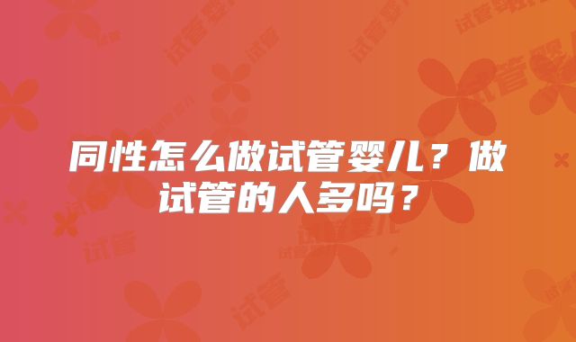 同性怎么做试管婴儿？做试管的人多吗？