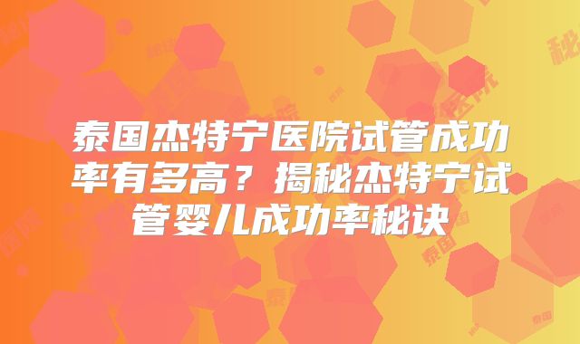 泰国杰特宁医院试管成功率有多高？揭秘杰特宁试管婴儿成功率秘诀