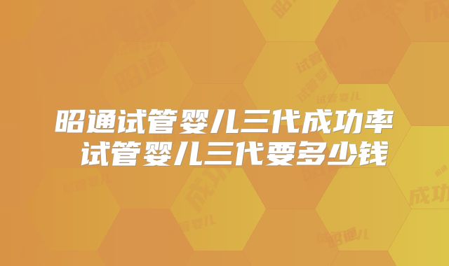 昭通试管婴儿三代成功率 试管婴儿三代要多少钱