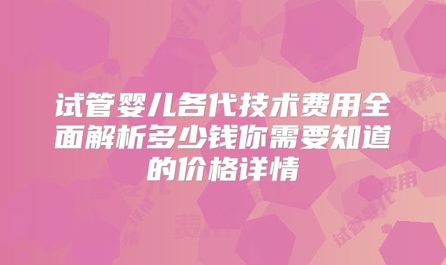 试管婴儿各代技术费用全面解析多少钱你需要知道的价格详情
