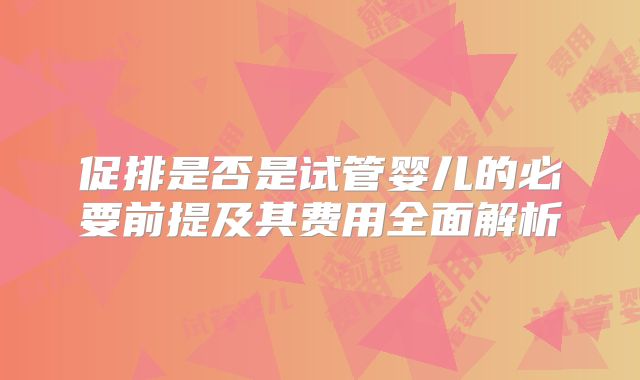 促排是否是试管婴儿的必要前提及其费用全面解析