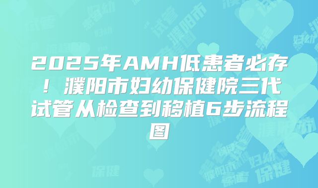 2025年AMH低患者必存!濮阳市妇幼保健院三代试管从检查到移植6步流程图