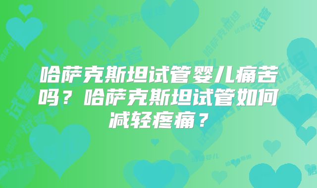 哈萨克斯坦试管婴儿痛苦吗？哈萨克斯坦试管如何减轻疼痛？