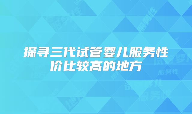 探寻三代试管婴儿服务性价比较高的地方