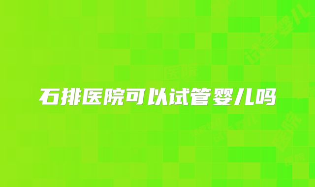 石排医院可以试管婴儿吗